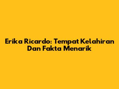 Erika Ricardo: Tempat Kelahiran Dan Fakta Menarik
