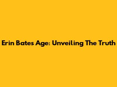 Erin Bates Age: Unveiling The Truth