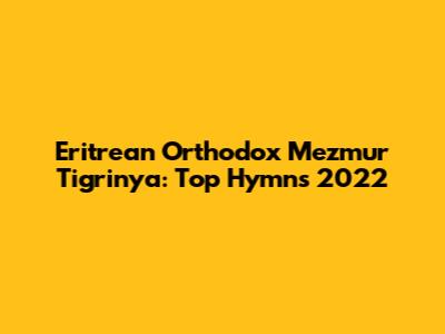 Eritrean Orthodox Mezmur Tigrinya: Top Hymns 2022