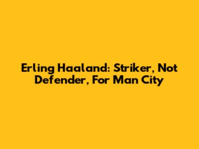 Erling Haaland: Striker, Not Defender, For Man City