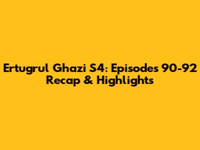 Ertugrul Ghazi S4: Episodes 90-92 Recap & Highlights