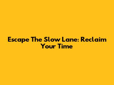 Escape The Slow Lane: Reclaim Your Time