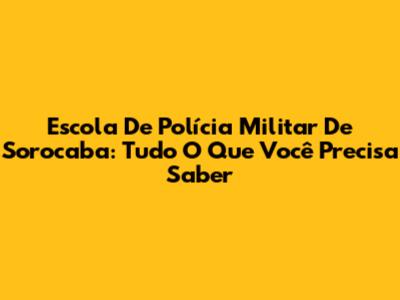 Escola De Polícia Militar De Sorocaba: Tudo O Que Você Precisa Saber
