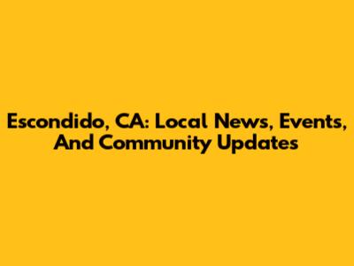 Escondido, CA: Local News, Events, And Community Updates