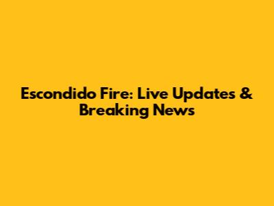 Escondido Fire: Live Updates & Breaking News