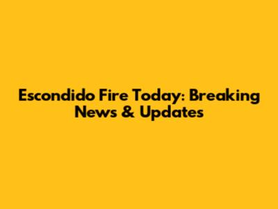 Escondido Fire Today: Breaking News & Updates