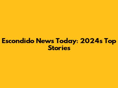 Escondido News Today: 2024's Top Stories