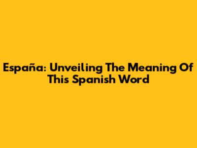 España: Unveiling The Meaning Of This Spanish Word