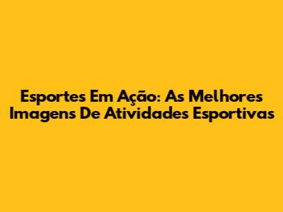 Esportes Em Ação: As Melhores Imagens De Atividades Esportivas