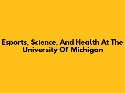 Esports, Science, And Health At The University Of Michigan