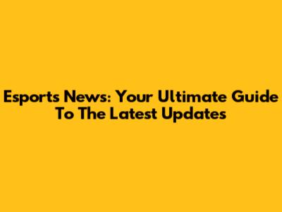 Esports News: Your Ultimate Guide To The Latest Updates
