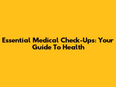 Essential Medical Check-Ups: Your Guide To Health
