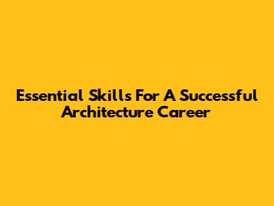 Essential Skills For A Successful Architecture Career