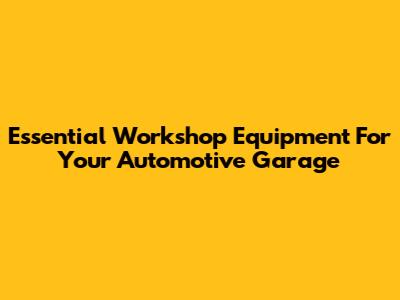 Essential Workshop Equipment For Your Automotive Garage