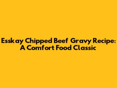 Esskay Chipped Beef Gravy Recipe: A Comfort Food Classic