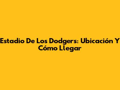 Estadio De Los Dodgers: Ubicación Y Cómo Llegar