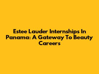 Estee Lauder Internships In Panama: A Gateway To Beauty Careers