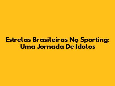 Estrelas Brasileiras No Sporting: Uma Jornada De Ídolos