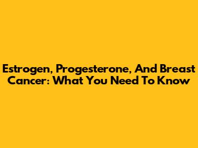 Estrogen, Progesterone, And Breast Cancer: What You Need To Know