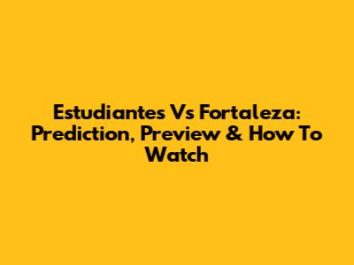 Estudiantes Vs Fortaleza: Prediction, Preview & How To Watch