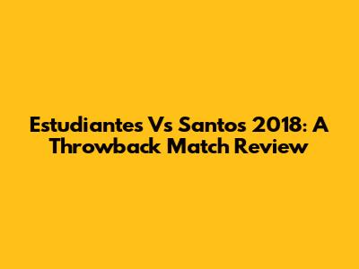 Estudiantes Vs Santos 2018: A Throwback Match Review