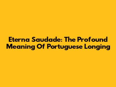 Eterna Saudade: The Profound Meaning Of Portuguese Longing