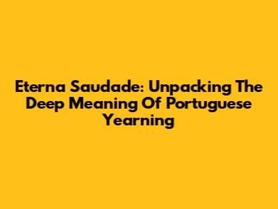 Eterna Saudade: Unpacking The Deep Meaning Of Portuguese Yearning