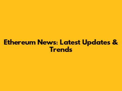 Ethereum News: Latest Updates & Trends