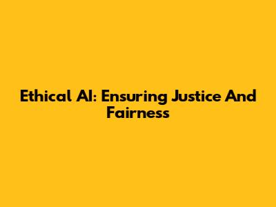 Ethical AI: Ensuring Justice And Fairness