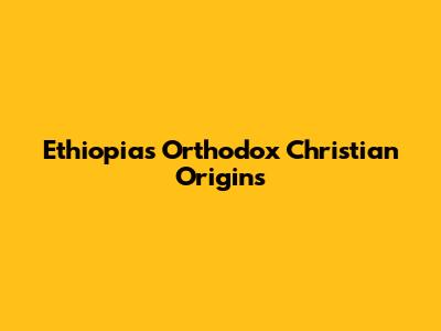 Ethiopia's Orthodox Christian Origins