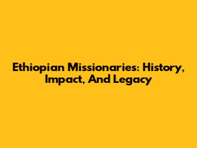 Ethiopian Missionaries: History, Impact, And Legacy