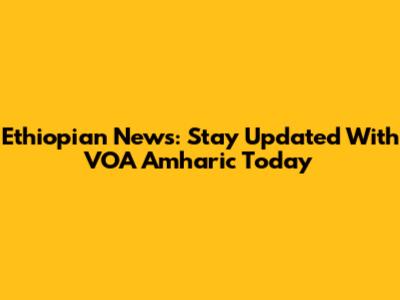Ethiopian News: Stay Updated With VOA Amharic Today