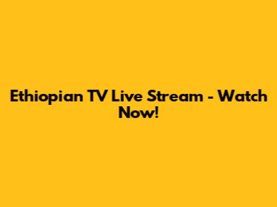 Ethiopian TV Live Stream - Watch Now!