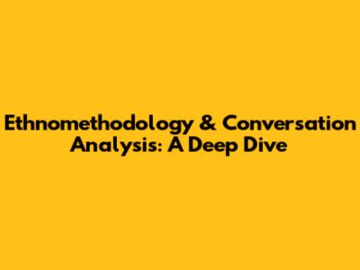 Ethnomethodology & Conversation Analysis: A Deep Dive