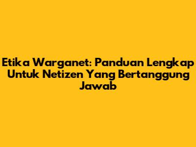 Etika Warganet: Panduan Lengkap Untuk Netizen Yang Bertanggung Jawab