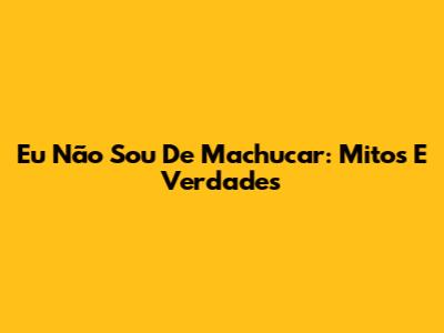 Eu Não Sou De Machucar: Mitos E Verdades