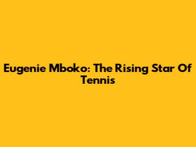 Eugenie Mboko: The Rising Star Of Tennis