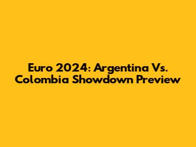 Euro 2024: Argentina Vs. Colombia Showdown Preview
