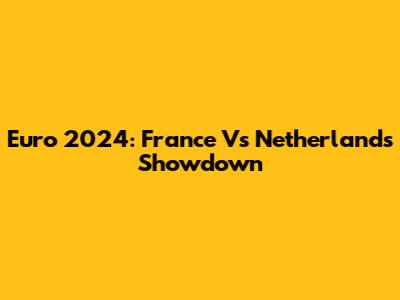 Euro 2024: France Vs Netherlands Showdown
