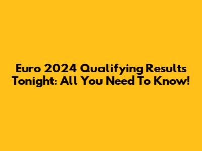 Euro 2024 Qualifying Results Tonight: All You Need To Know!