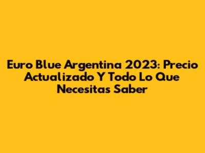 Euro Blue Argentina 2023: Precio Actualizado Y Todo Lo Que Necesitas Saber