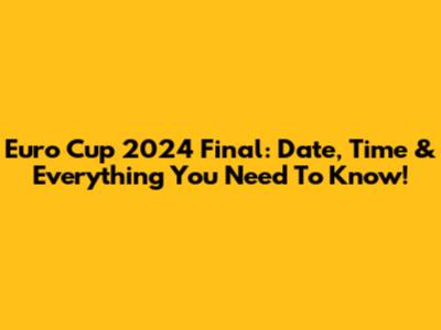 Euro Cup 2024 Final: Date, Time & Everything You Need To Know!