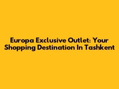 Europa Exclusive Outlet: Your Shopping Destination In Tashkent