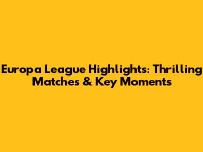 Europa League Highlights: Thrilling Matches & Key Moments
