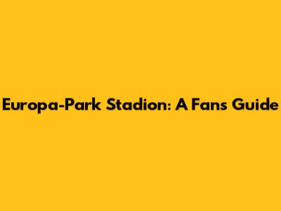 Europa-Park Stadion: A Fan's Guide
