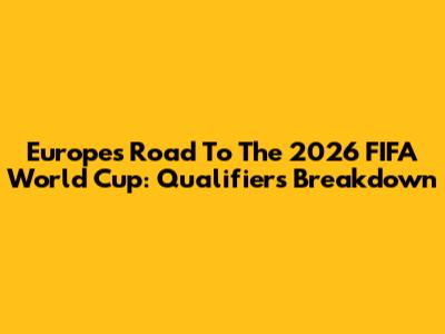 Europe's Road To The 2026 FIFA World Cup: Qualifiers Breakdown