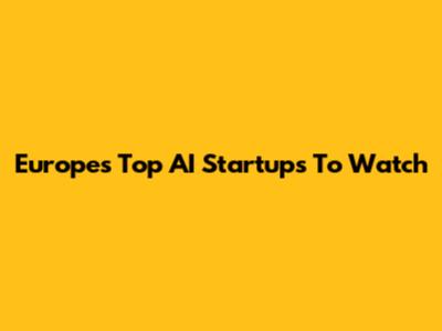 Europe's Top AI Startups To Watch