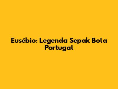 Eusébio: Legenda Sepak Bola Portugal