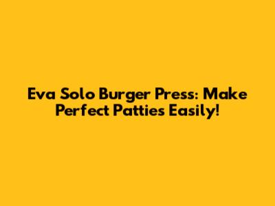 Eva Solo Burger Press: Make Perfect Patties Easily!