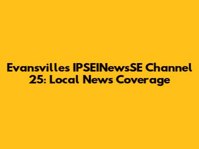 Evansville's IPSEINewsSE Channel 25: Local News Coverage